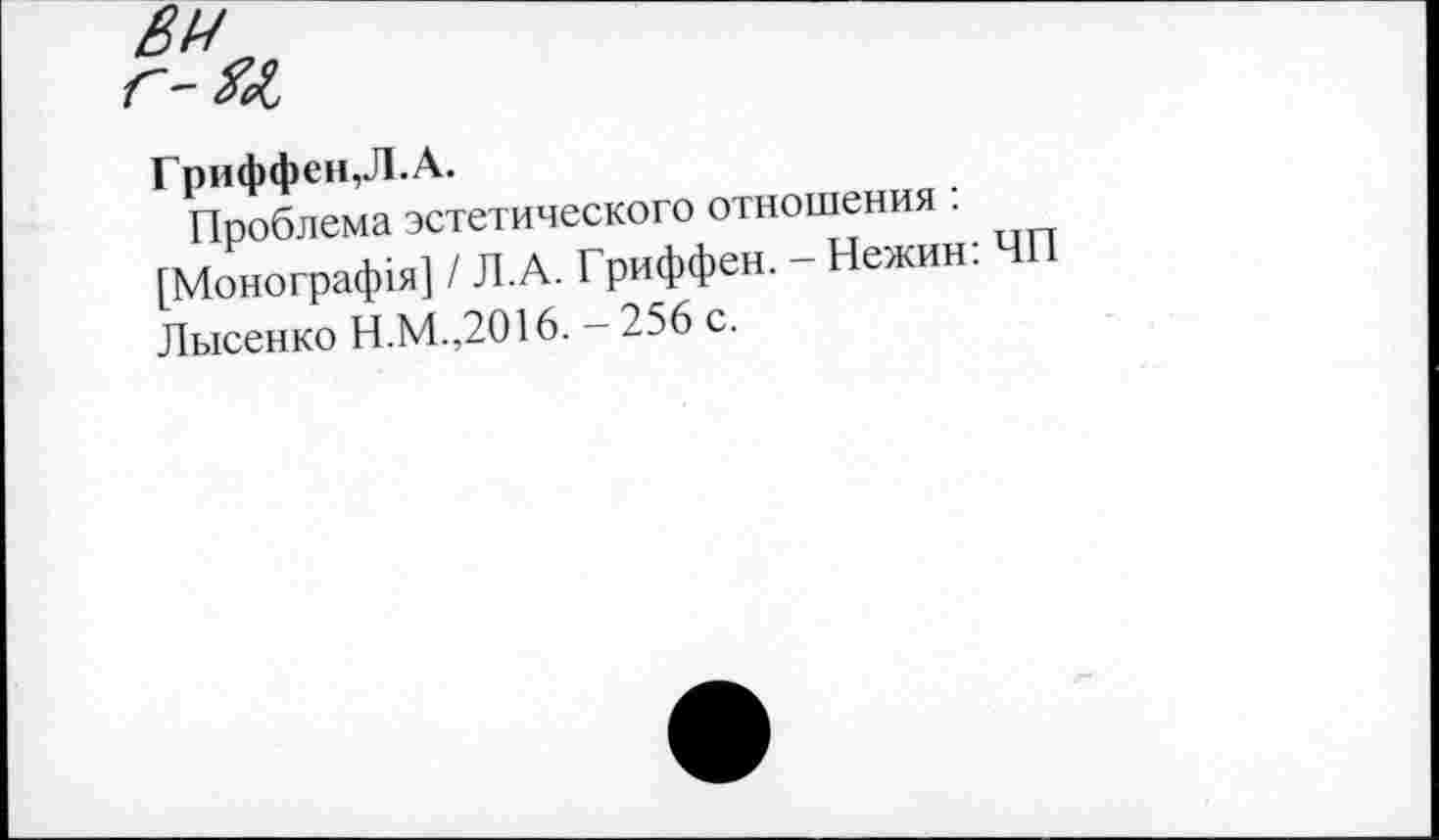 ﻿Гриффен,Л. А.
Проблема эстетического отношения : [Монограф1я] / Л.А. Гриффен. - Нежин: ЧП Лысенко Н.М.,2016. - 256 с.